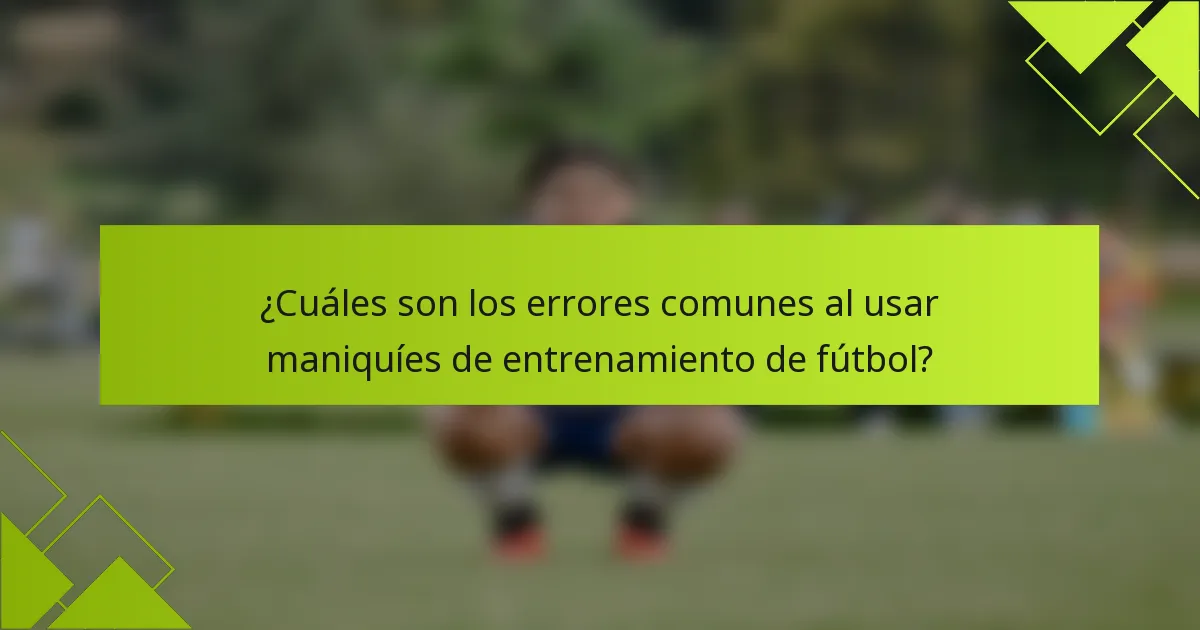 ¿Cuáles son los errores comunes al usar maniquíes de entrenamiento de fútbol?